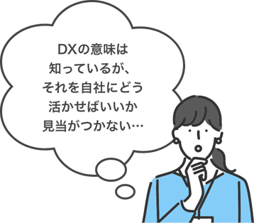 DXの意味は知っているが、それを自社にどう活かせばいいか見当がつかない…